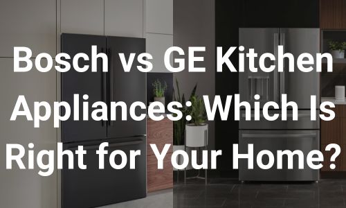 Bosch vs GE Kitchen Appliances: Which Is Right for Your Home?